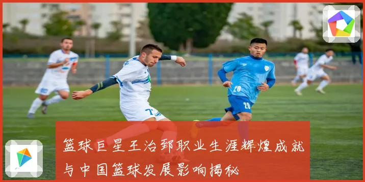 篮球巨星王治郅职业生涯辉煌成就与中国篮球发展影响揭秘