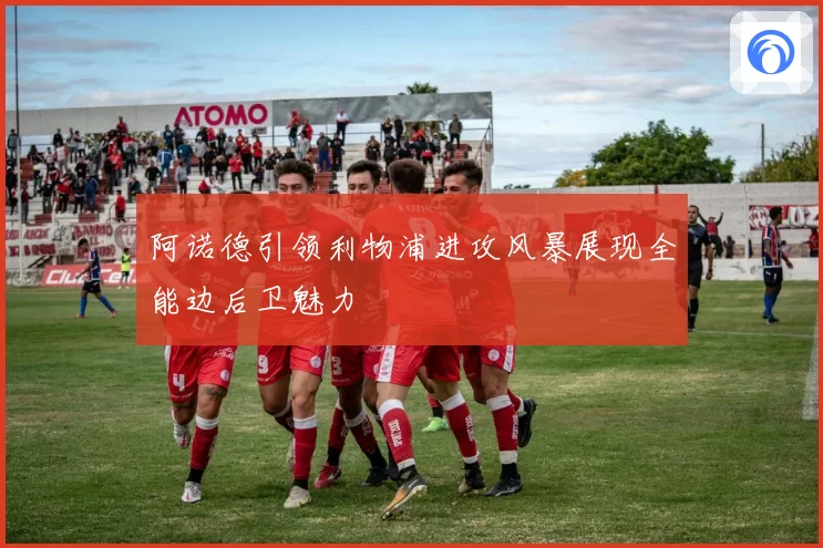 阿诺德引领利物浦进攻风暴展现全能边后卫魅力