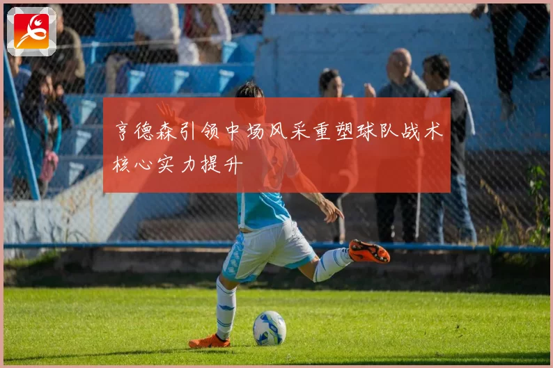 亨德森引领中场风采重塑球队战术核心实力提升
