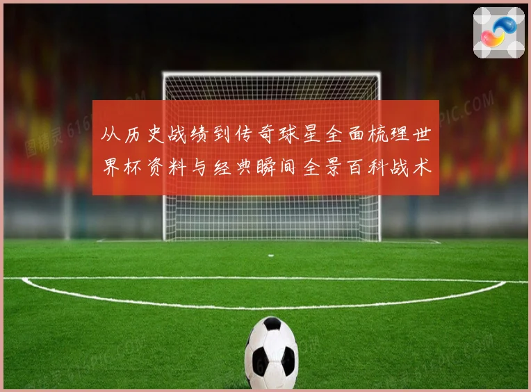 从历史战绩到传奇球星全面梳理世界杯资料与经典瞬间全景百科战术观察