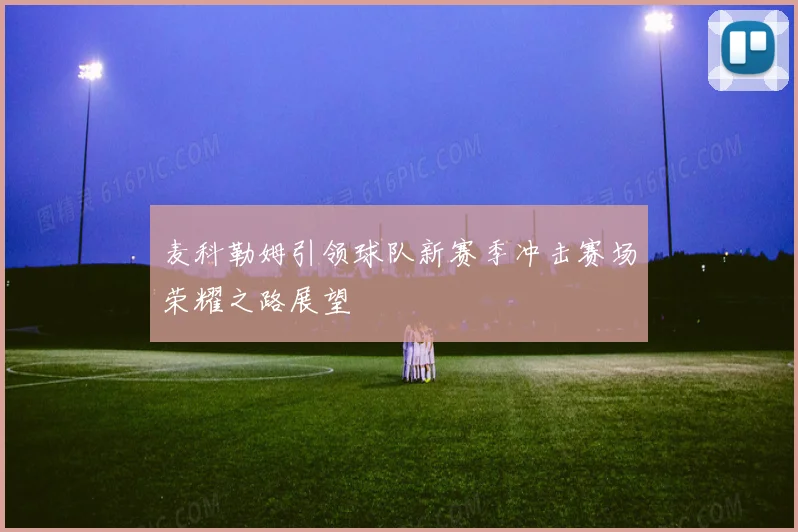 麦科勒姆引领球队新赛季冲击赛场荣耀之路展望
