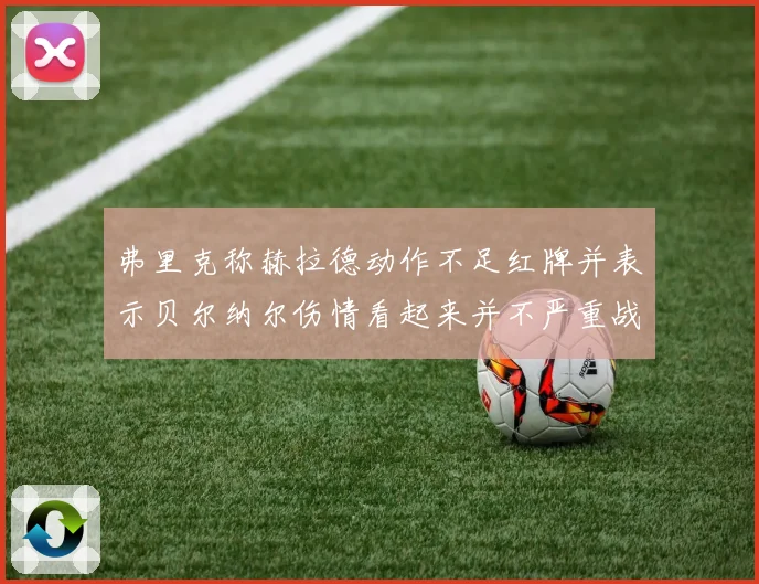 弗里克称赫拉德动作不足红牌并表示贝尔纳尔伤情看起来并不严重战术观察