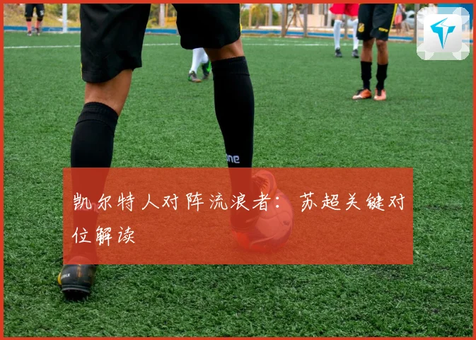 凯尔特人对阵流浪者：苏超关键对位解读