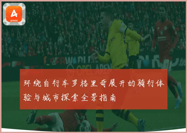 环绕自行车罗格里奇展开的骑行体验与城市探索全景指南