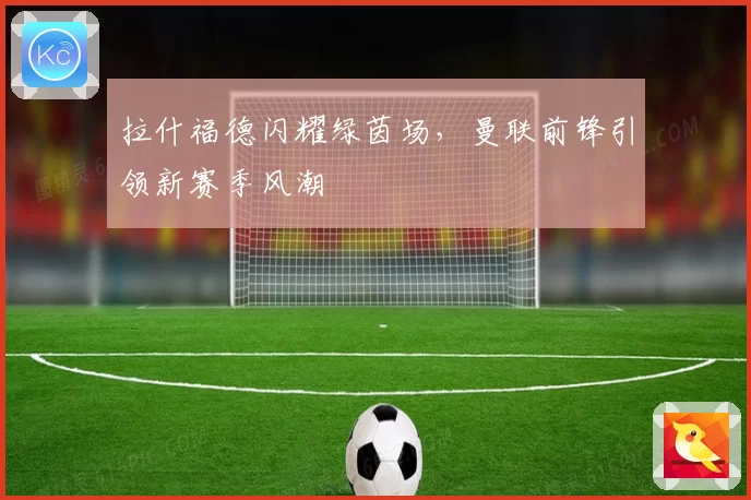 拉什福德闪耀绿茵场，曼联前锋引领新赛季风潮