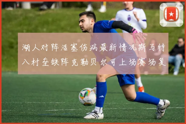 湖人对阵活塞伤病最新情况斯马特八村垒缺阵克勒贝尔可上场赛场复盘