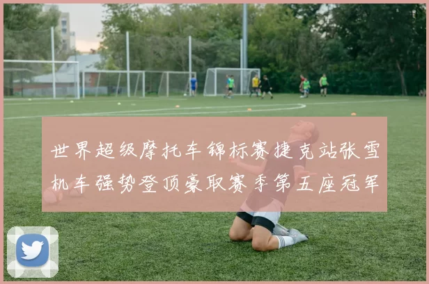 世界超级摩托车锦标赛捷克站张雪机车强势登顶豪取赛季第五座冠军奖杯
