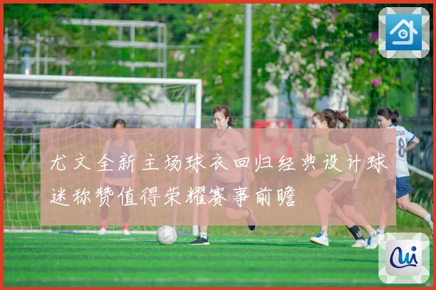 尤文全新主场球衣回归经典设计球迷称赞值得荣耀赛事前瞻