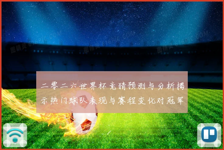 二零二六世界杯竞猜预测与分析揭示热门球队表现与赛程变化对冠军数据研判