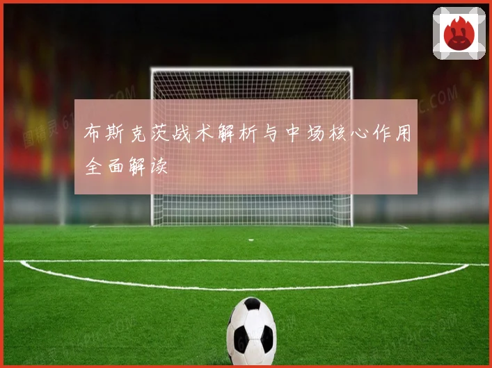布斯克茨战术解析与中场核心作用全面解读