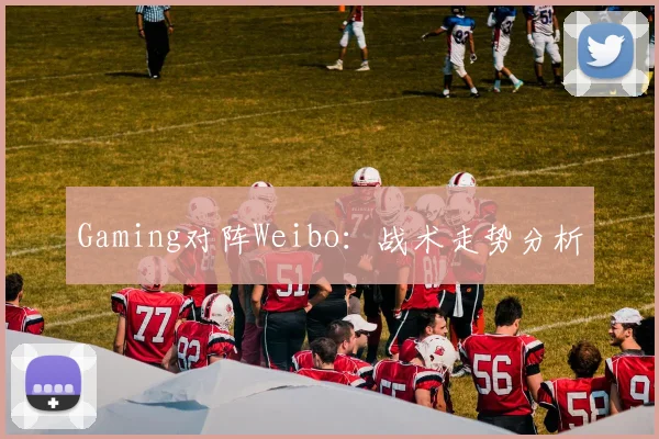 Gaming对阵Weibo：战术走势分析