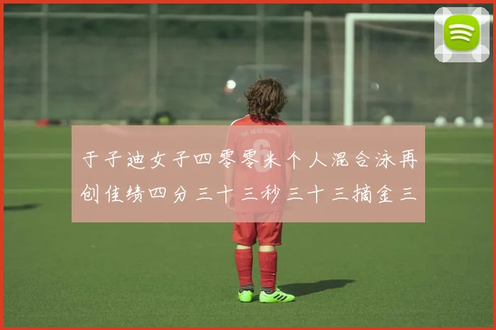于子迪女子四零零米个人混合泳再创佳绩四分三十三秒三十三摘金三成长观察