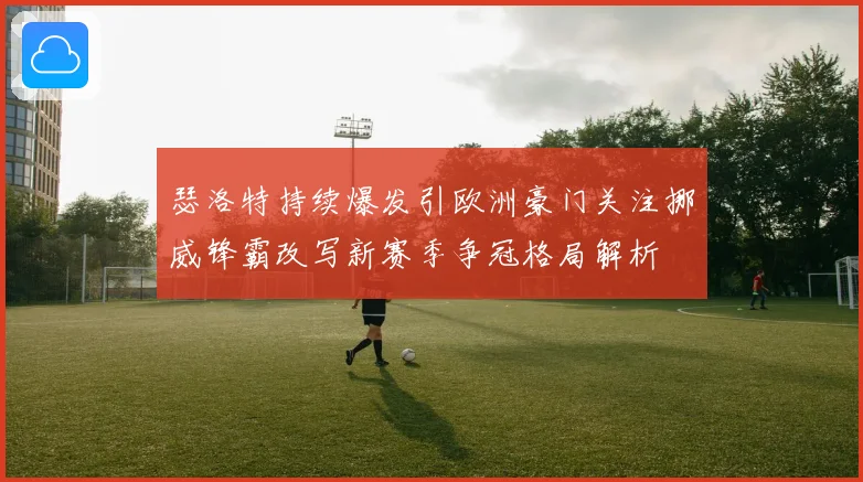 瑟洛特持续爆发引欧洲豪门关注挪威锋霸改写新赛季争冠格局解析