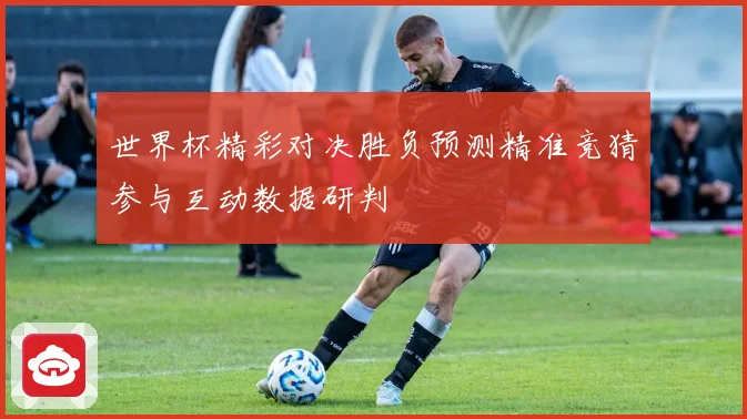世界杯精彩对决胜负预测精准竞猜参与互动数据研判