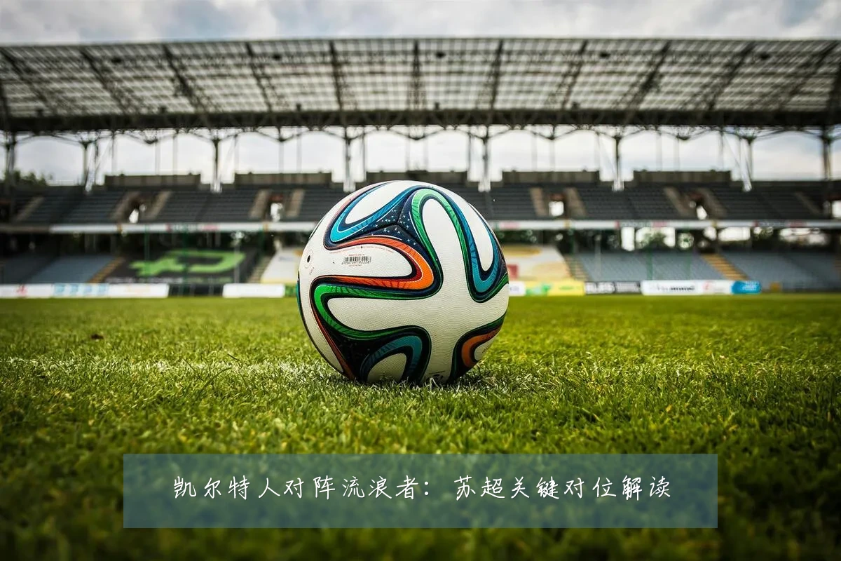 凯尔特人对阵流浪者:苏超关键对位解读