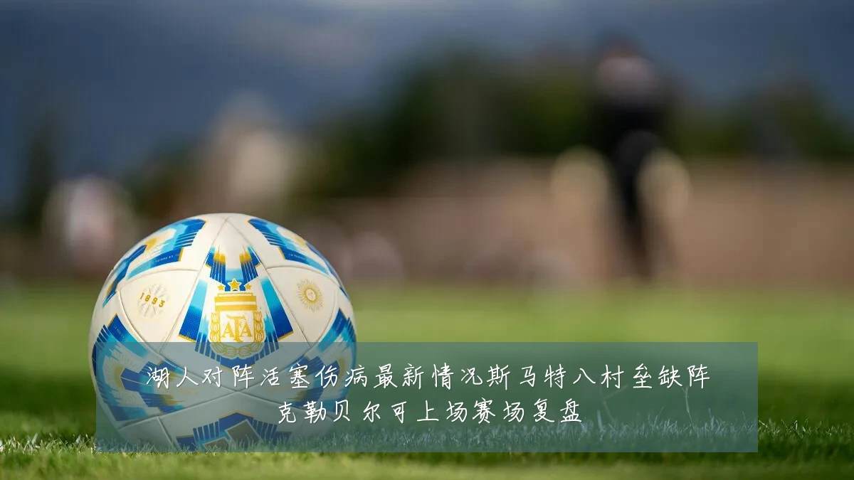 湖人对阵活塞伤病最新情况斯马特八村垒缺阵克勒贝尔可上场赛场复盘