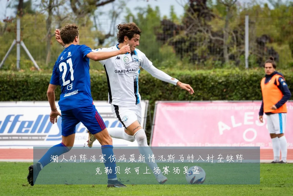 湖人对阵活塞伤病最新情况斯马特八村垒缺阵克勒贝尔可上场赛场复盘