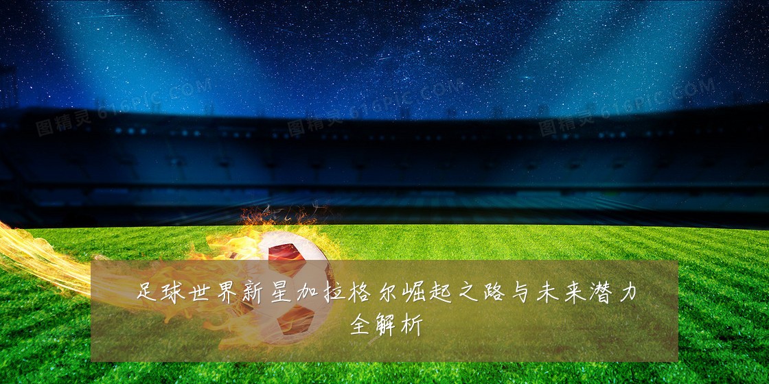 足球世界新星加拉格尔崛起之路与未来潜力全解析