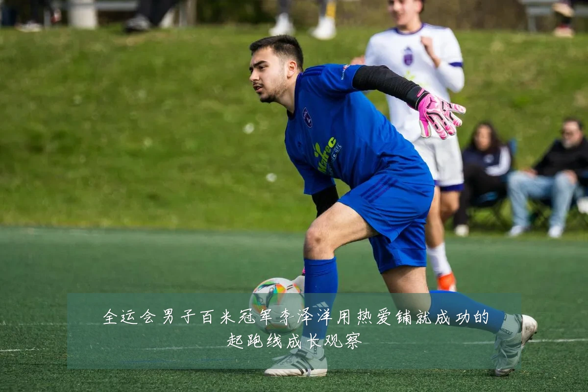 全运会男子百米冠军李泽洋用热爱铺就成功的起跑线成长观察
