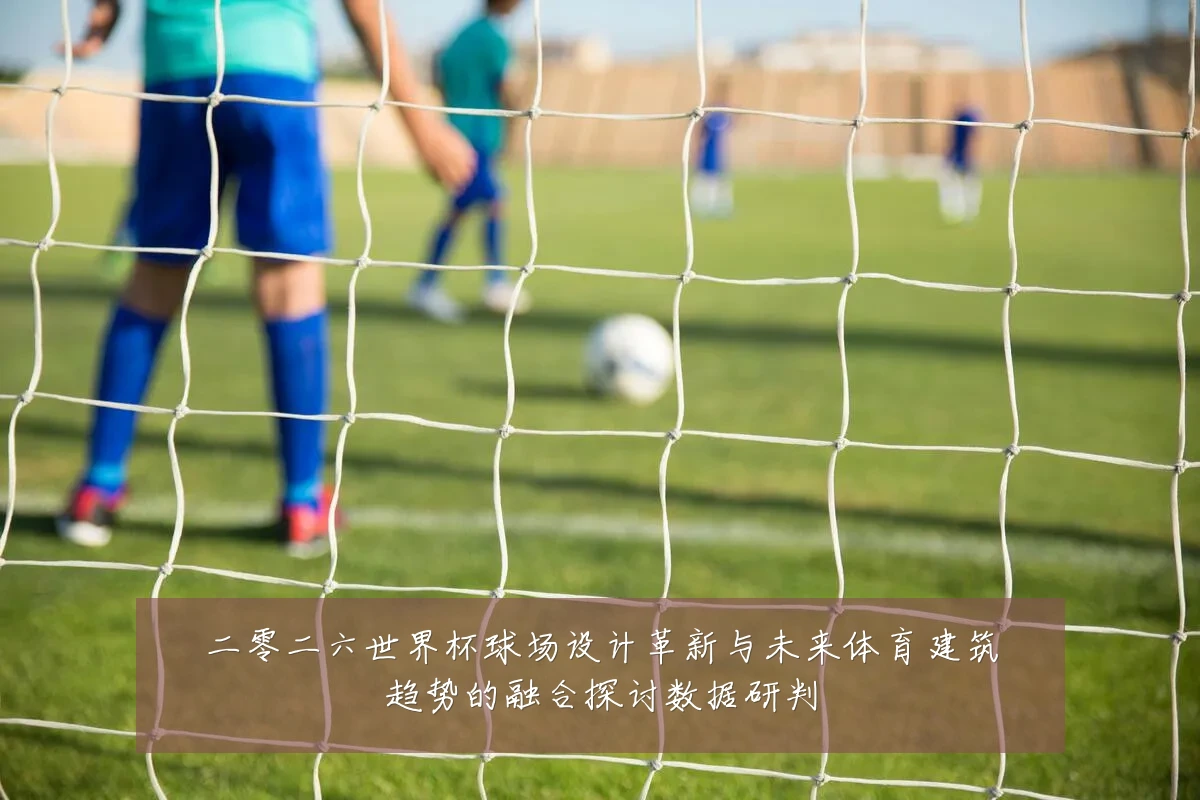 二零二六世界杯球场设计革新与未来体育建筑趋势的融合探讨数据研判