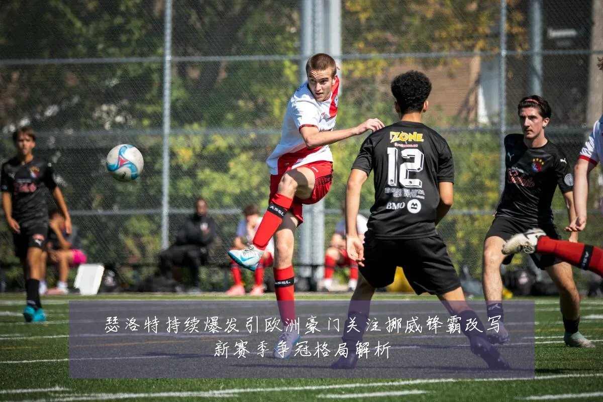 瑟洛特持续爆发引欧洲豪门关注挪威锋霸改写新赛季争冠格局解析